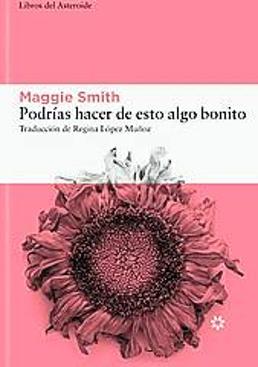 Imagen - Podrías hacer de esto algo bonito. Autora: Maggie Smith. Trad: Regina López Muñoz. Ed: Libros del Asteroide. Págs: 384. Precio: 21,95 euros.