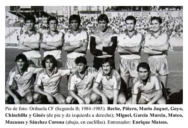 Orihuela CF (Segunda B; 1984-1985). Reche, Piñero, Mario Jaquet, Goyo, Chinchilla y Ginés (de pie y de izquierda a derecha); Miguel, García Murcia, Mateo, Macanas y Sánchez Corona (abajo, en cuclillas). Entrenador: Enrique Mateos.