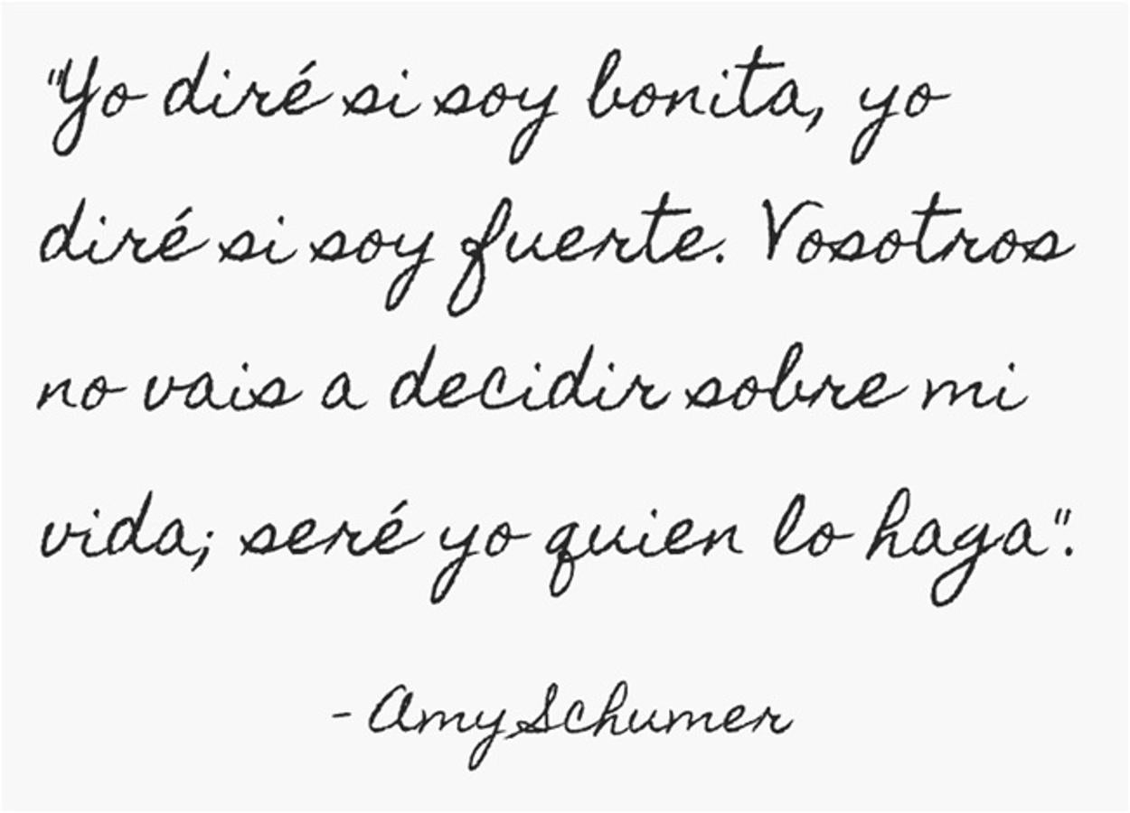 "Yo diré si soy bonita, yo diré si soy fuerte. Vosotros no vais a decidir sobre mi vida; seré yo quien lo haga". Amy Schumer