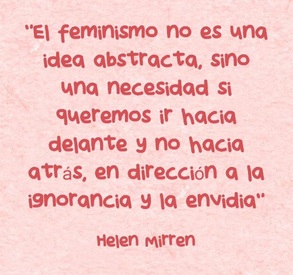 "El feminismo no es una idea abstracta, sino una necesidad si queremos ir hacia delante y no hacia atrás, en dirección a la ignorancia y la envidia" Helen Mirren