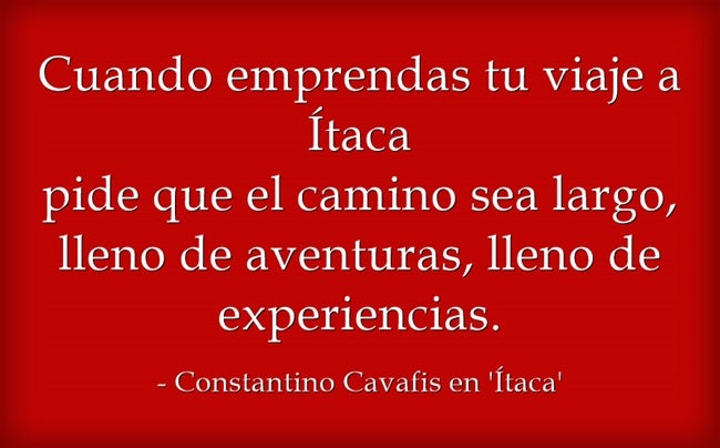 "Cuando emprendas tu viaje a Itaca pide que el camino sea largo, lleno de aventuras, lleno de experiencias", de Constantino Cavafis, en 'Ítaca'