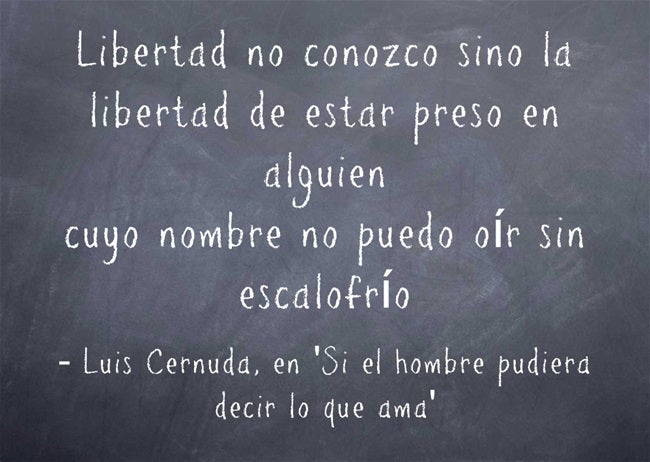 "Libertad no conozco sino la libertad de estar preso en alguien cuyo nombre no puedo oír sin escalofrío", de Luis Cernuda en 'Si el hombre pudiera decir lo que ama'