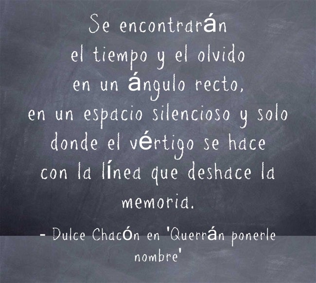 >"Se encontrarán el tiempo y el olvido en un ángulo recto, en un espacio silencioso y solo donde el vértigo se hace con la línea que deshace la memoria", de Dulce Chacón en 'Querrán ponerle nombre'.