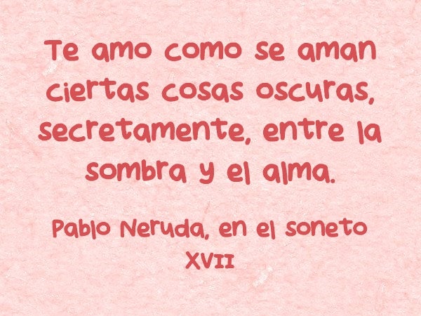 Te amo como se aman ciertas cosas oscuras, secretamente, entre la sombra y el alma (Pablo Neruda, en el sonero XVII)