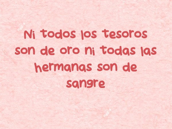 'Ni todos los tesoros son de oro ni todas las hermanas son de sangre'.