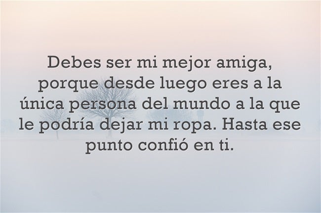 'Debes ser mi mejor amiga,porque desde luego eres la única persona del mundo a la que le podría dejar mi ropa. Hasta en ese punto confío en ti'.