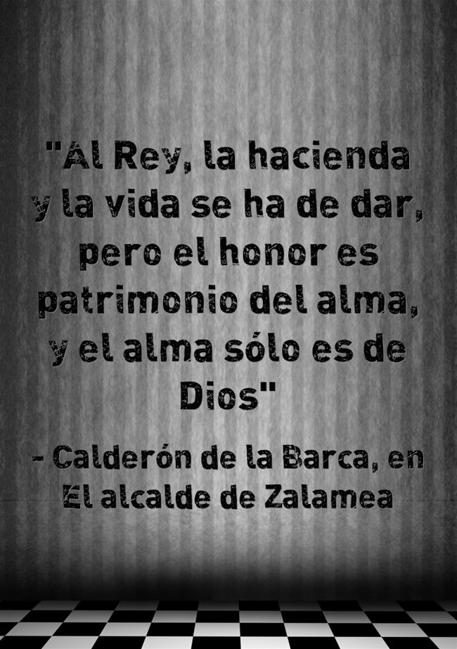 Es probable que sean estos versos los más populares (junto con los de la escena de amor del 'Don Juan Tenorio' y el monólogo de Segismundo de 'La vida es sueño') del teatro español. Pertenecen a 'El alcalde de Zalamea', escrito por Calderón de la Barca.