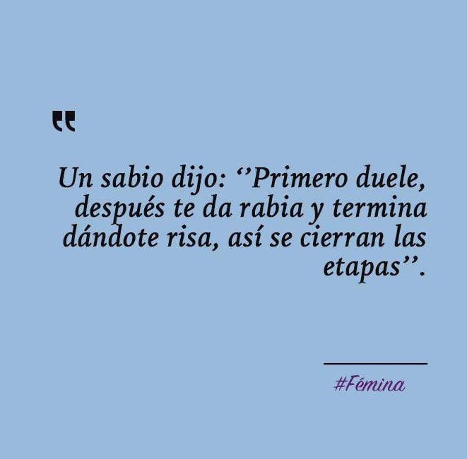 Un sabio dijo: "Primero duele, después te da rabia y termina dándote risa. Así se cierran las etapas".