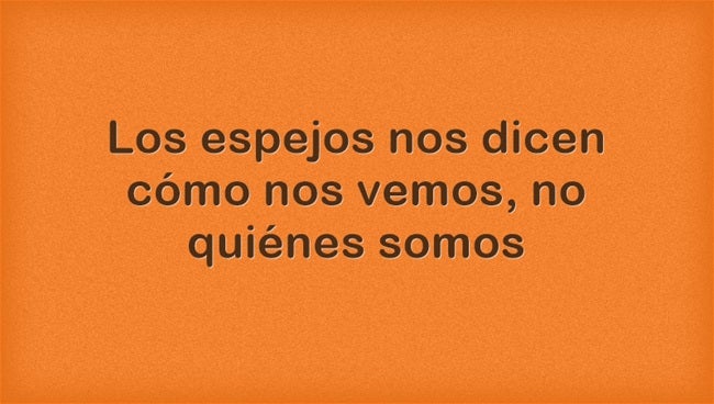 Los espejos nos dicen cómo nos vemos, no quiénes somos.
