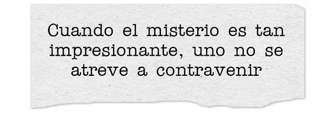 Cuando el misterio es tan impresionante, uno no se atreve a contravenir