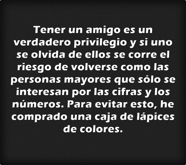 Tener un amigo es un verdadero privilegio y si uno se olvida de ellos se corre el riesgo de volverse como las personas mayores que sólo se interesan por las cifras y los números. Para evitar esto, he comprado una caja de lápices de colores.