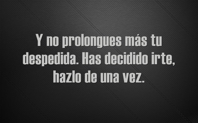 Y no prolongues más tu despedida. Has decidido irte, hazlo de una vez.