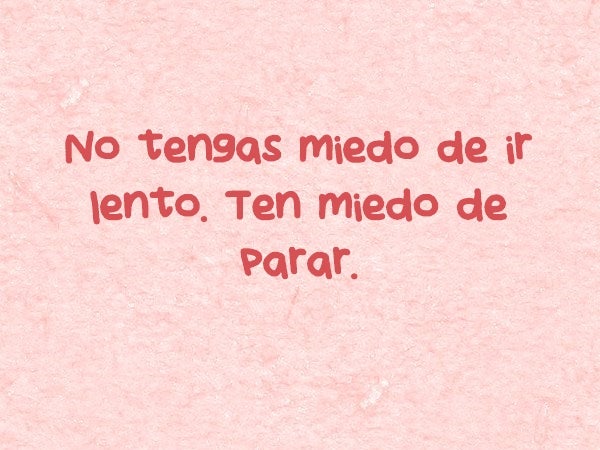 No tengas miedo de ir lento. Ten miedo de parar.