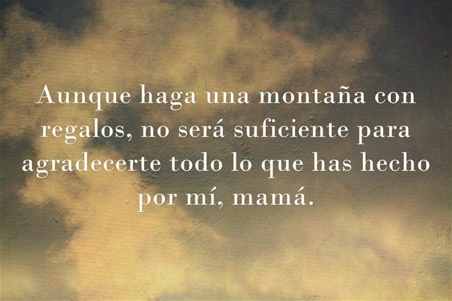 Aunque haga una montaña con regalos, no será suficiente para agradecerte todo lo que has hecho por mí, mamá