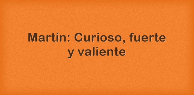 Martín: Curioso, fuerte y valiente. Martín es un nombre de origen romano que deviene del dios Marte. Por ello se le relaciona con el coraje, el valor y el sentimiento guerrero.