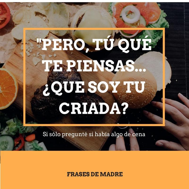 Llegas a casa y preguntas "inocentemente" si hay algo de cenar. Es probable que tu madre no haya parado en todo el día, ya sea en casa, en el trabajo o incluso en los dos sitios. Comprende que la frase tiene todo el sentido del mundo.
