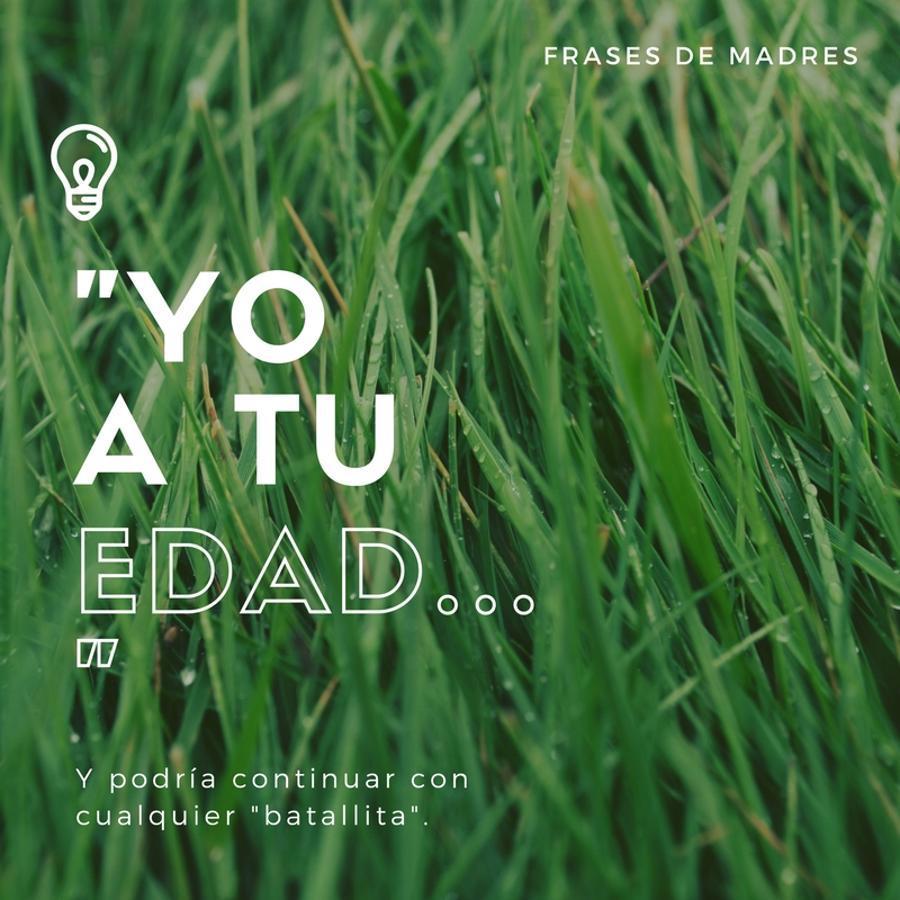 Y en los puntos suspensivos que siguen a esta frase puede contarte cualquier batallita que, además, casi siempre es verdad. Aunque lo cierto es que a veces nuestras madres pierden la noción del tiempo y lo que creen que hacían a tu edad en realidad lo hicieron años más tarde (si hablamos de obligaciones, claro).