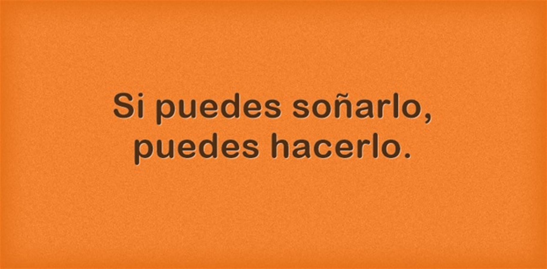 Si puedes soñarlo, puedes hacerlo.