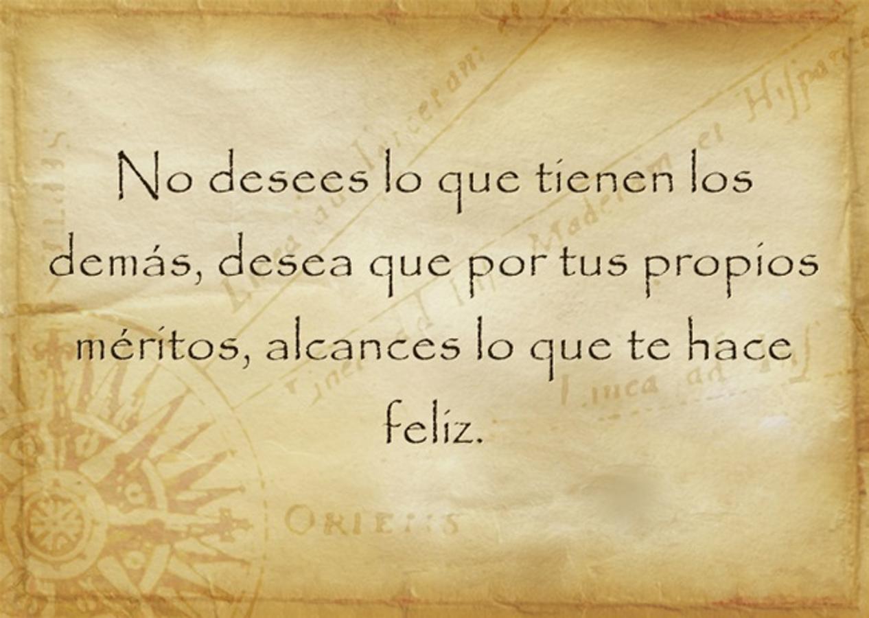 No desees lo que tienen los demás, desea que por tus propios méritos, alcances lo que te hace feliz.