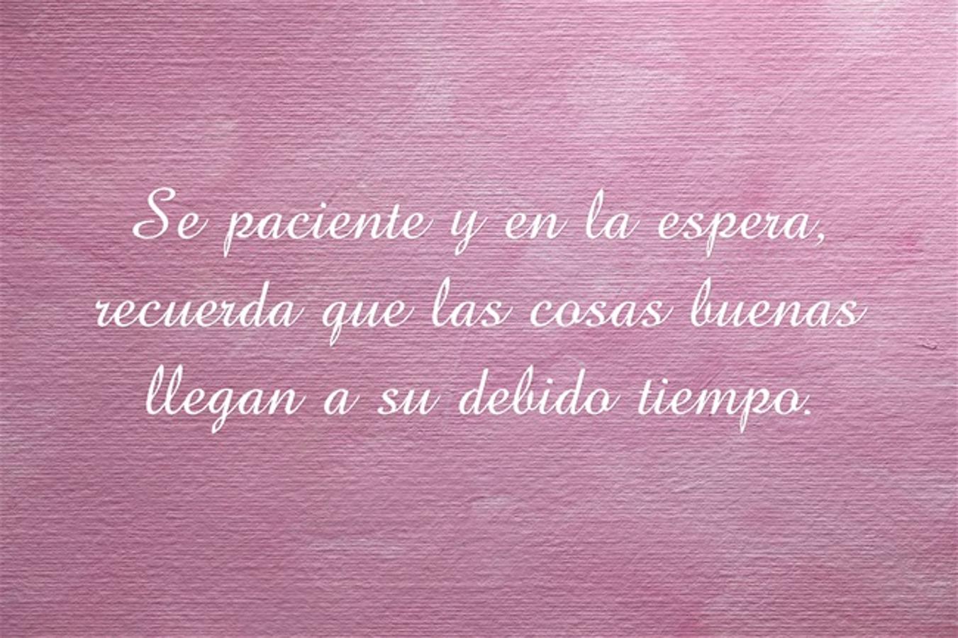 Se paciente y en la espera, recuerda que las cosas buenas llegan a su debido tiempo.