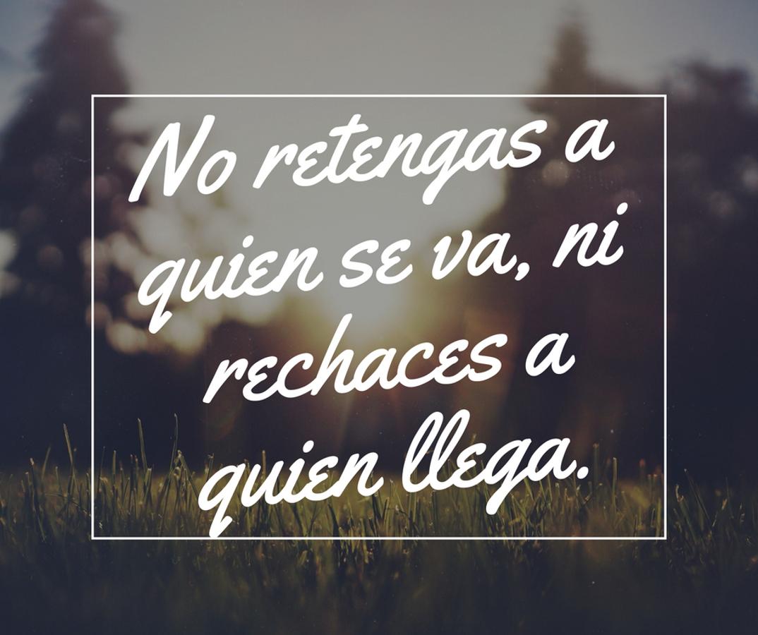 No retengas a quien se va, ni rechaces a quien llega..