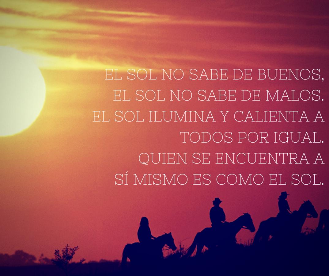 El sol no sabe de buenos, el sol no sabe de malos. El sol ilumina y calienta a todos por igual. Quien se encuentra a sí mismo es como el sol.