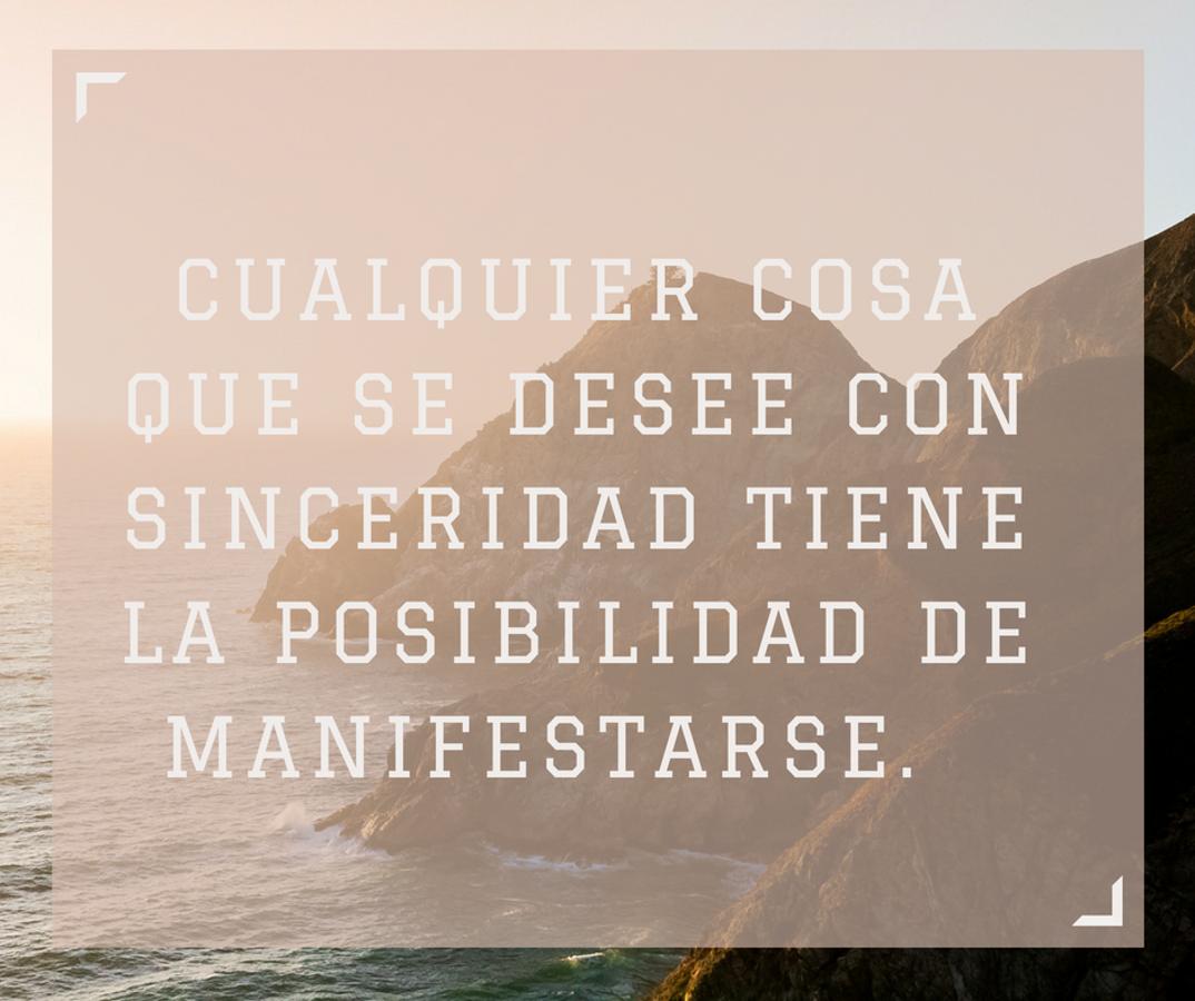 Cualquier cosa que se desee con sinceridad tiene la posibilidad de manifestarse.