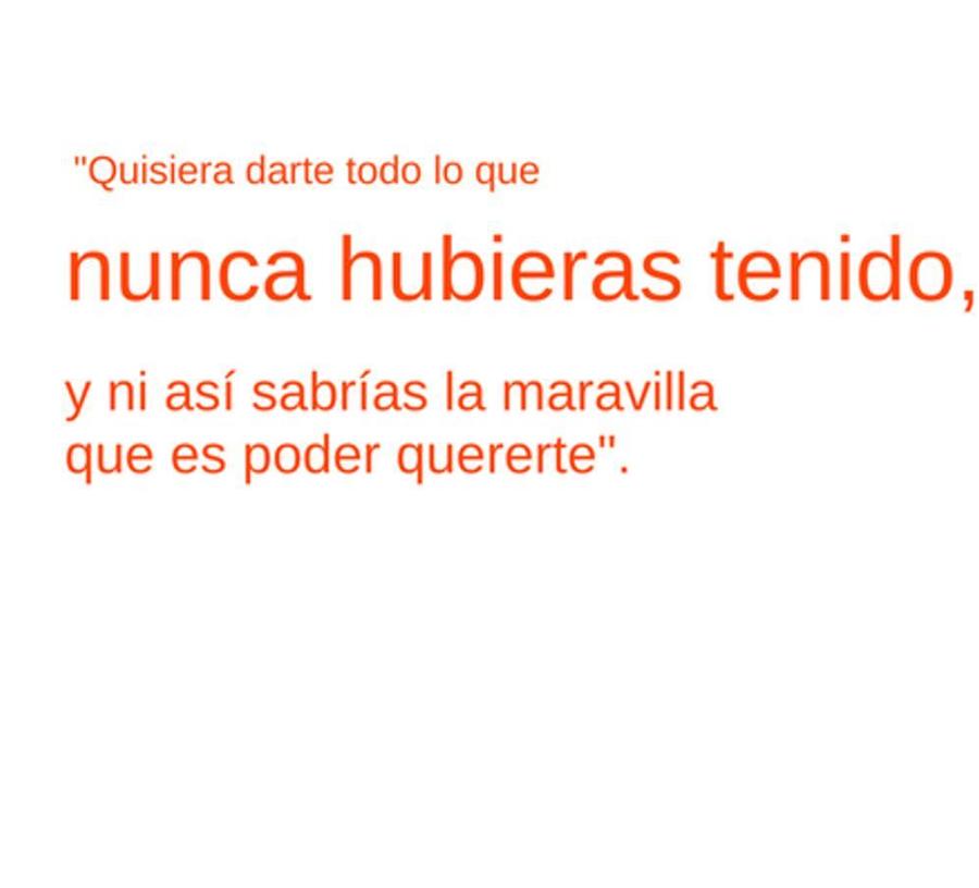 "Quisiera darte todo lo que nunca hubieras tenido, y ni así sabrías la maravilla que es poder quererte".
