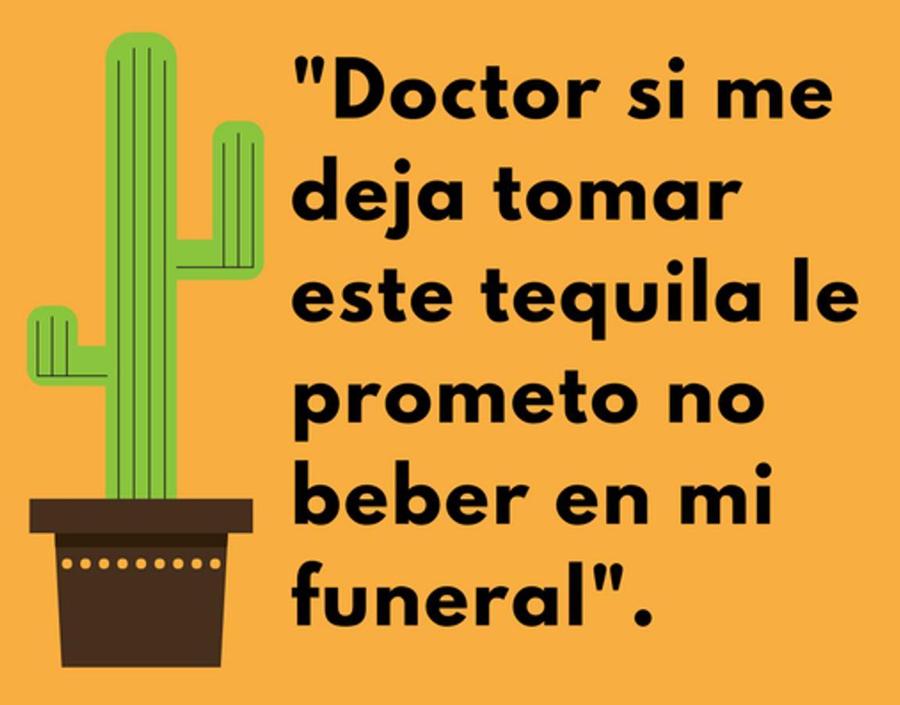 "Doctor si me deja tomar este tequila le prometo no beber en mi funeral".