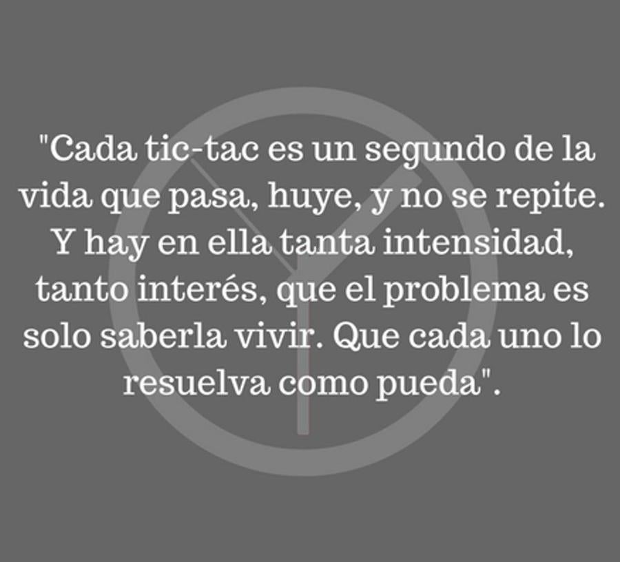 "Cada tic-tac es un segundo de la vida que pasa, huye, y no se repite. Y hay en ella tanta intensidad, tanto interés, que el problema es solo saberla vivir. Que cada uno lo resuelva como pueda"